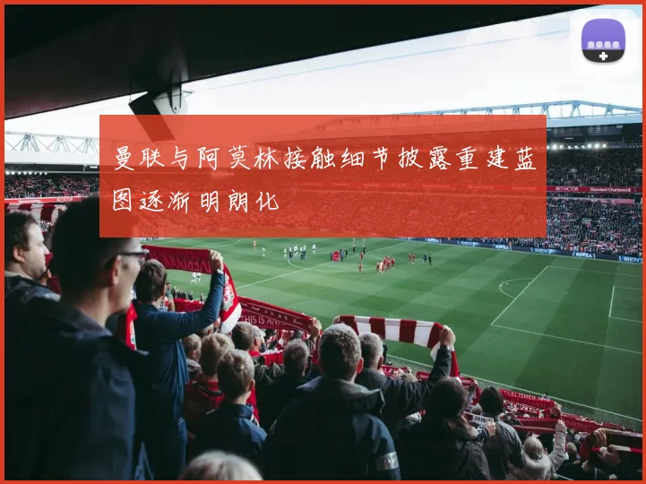 曼联与阿莫林接触细节披露重建蓝图逐渐明朗化