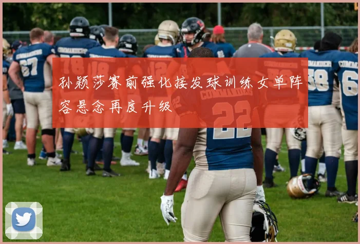 孙颖莎赛前强化接发球训练女单阵容悬念再度升级