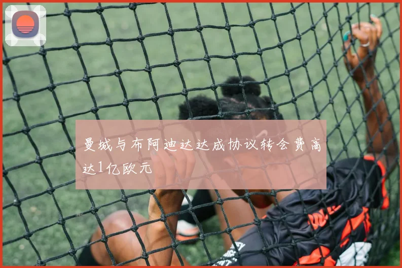 曼城与布阿迪达达成协议转会费高达1亿欧元