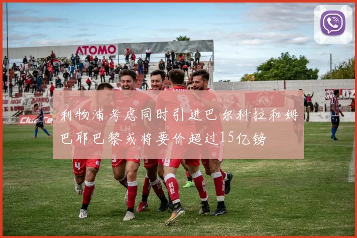 利物浦考虑同时引进巴尔科拉和姆巴耶巴黎或将要价超过15亿镑