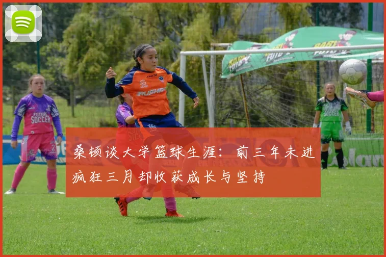 桑顿谈大学篮球生涯：前三年未进疯狂三月却收获成长与坚持